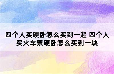 四个人买硬卧怎么买到一起 四个人买火车票硬卧怎么买到一块